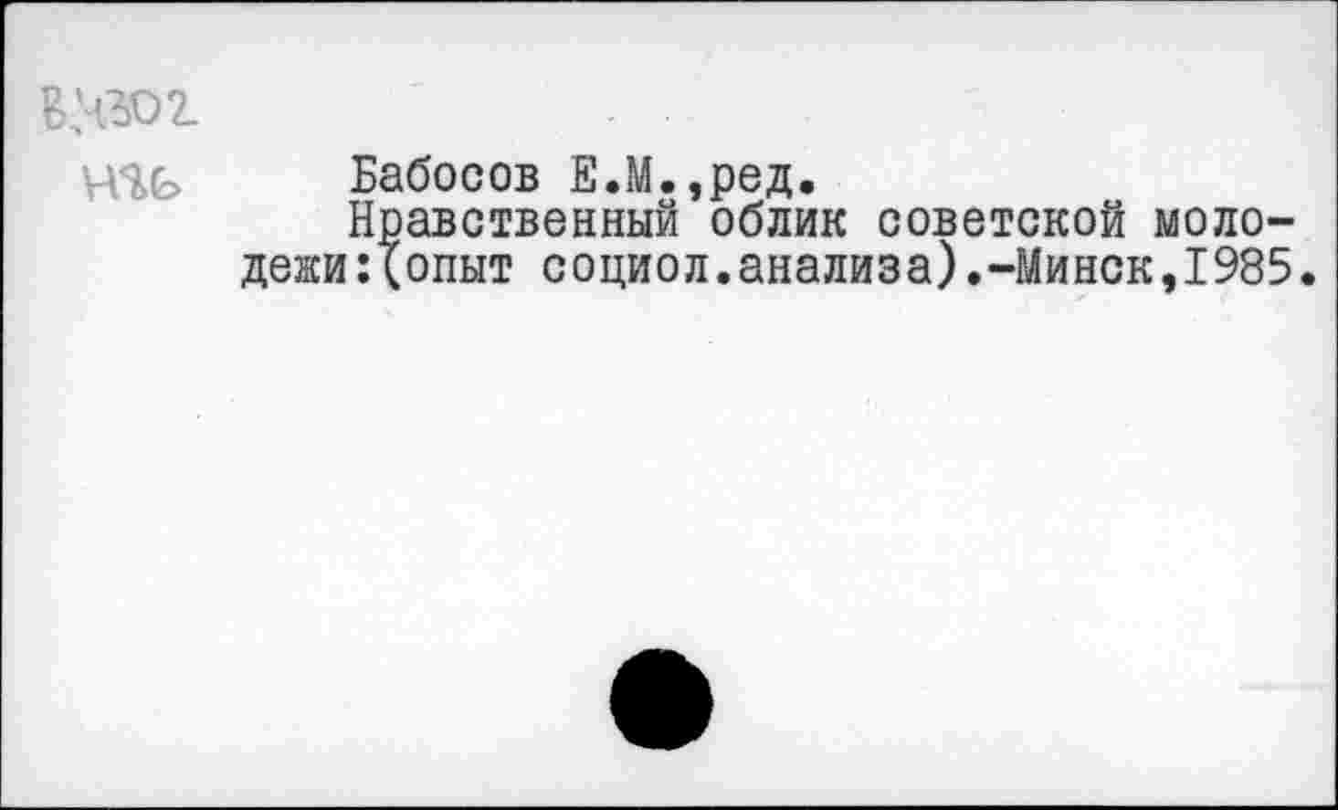 ﻿
Бабосов Е.М.,ред.
Нравственный облик советской молодежи: (опыт социол.анализа).-Минск,1985